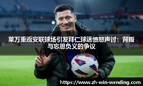 莱万重返安联球场引发拜仁球迷愤怒声讨：背叛与忘恩负义的争议