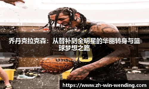 乔丹克拉克森：从替补到全明星的华丽转身与篮球梦想之路