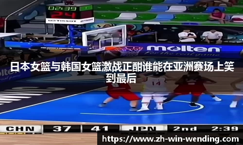 日本女篮与韩国女篮激战正酣谁能在亚洲赛场上笑到最后