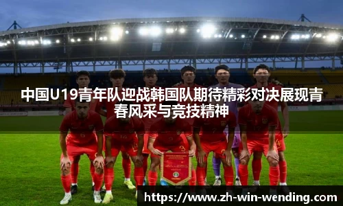 中国U19青年队迎战韩国队期待精彩对决展现青春风采与竞技精神
