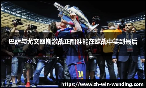 巴萨与尤文图斯激战正酣谁能在欧战中笑到最后
