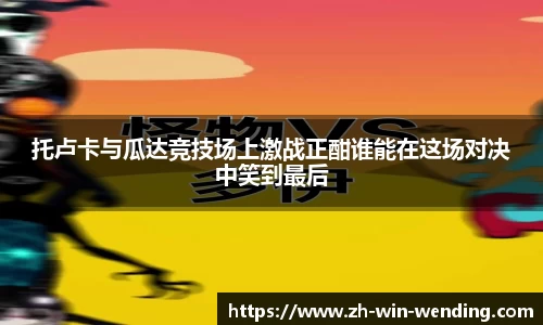 托卢卡与瓜达竞技场上激战正酣谁能在这场对决中笑到最后
