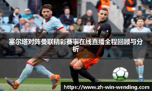 塞尔塔对阵曼联精彩赛事在线直播全程回顾与分析