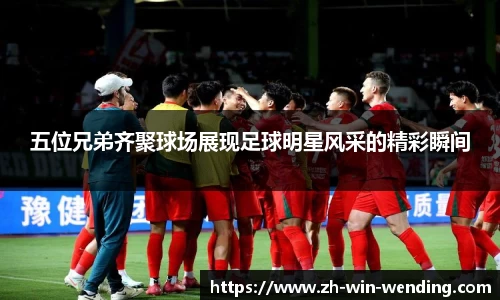 五位兄弟齐聚球场展现足球明星风采的精彩瞬间