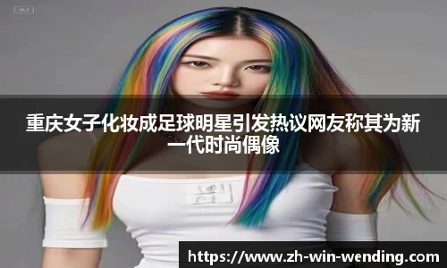 重庆女子化妆成足球明星引发热议网友称其为新一代时尚偶像