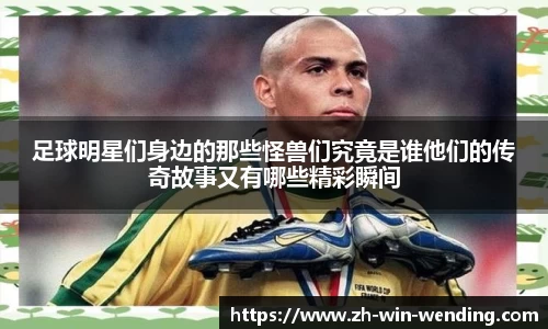 足球明星们身边的那些怪兽们究竟是谁他们的传奇故事又有哪些精彩瞬间
